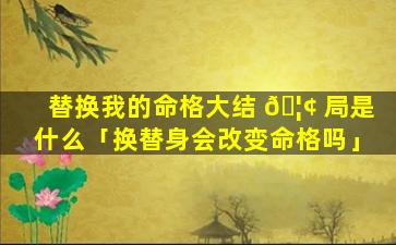 替换我的命格大结 🦢 局是什么「换替身会改变命格吗」